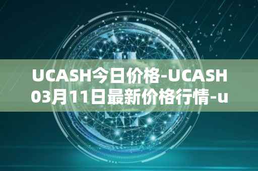 UCASH今日价格-UCASH03月11日最新价格行情-ucash最新走势消息