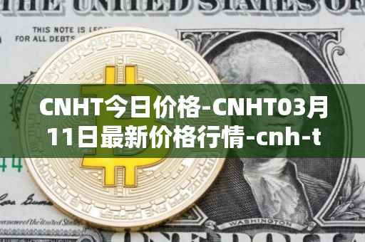 CNHT今日价格-CNHT03月11日最新价格行情-cnh-tether最新走势消息