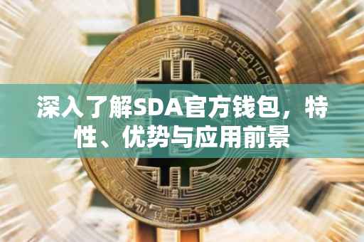 深入了解SDA官方钱包，特性、优势与应用前景