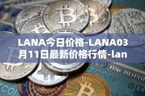 LANA今日价格-LANA03月11日最新价格行情-lanacoin最新走势消息