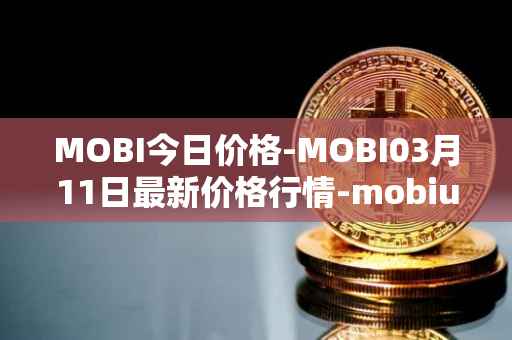MOBI今日价格-MOBI03月11日最新价格行情-mobius最新走势消息