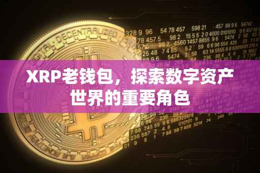 XRP老钱包，探索数字资产世界的重要角色
