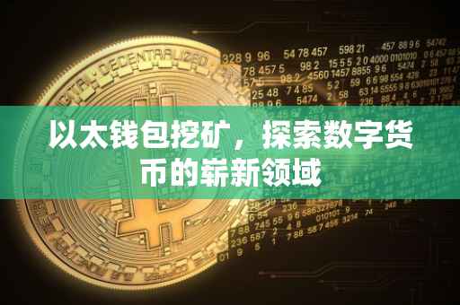 以太钱包挖矿，探索数字货币的崭新领域
