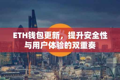 ETH钱包更新，提升安全性与用户体验的双重奏