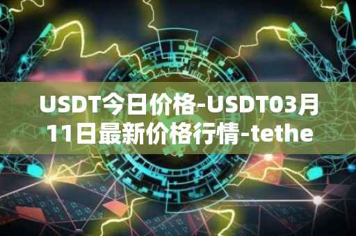 USDT今日价格-USDT03月11日最新价格行情-tether最新走势消息