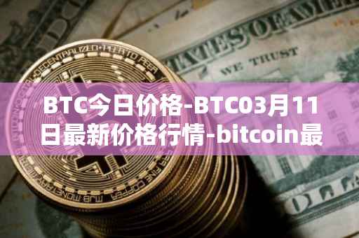 BTC今日价格-BTC03月11日最新价格行情-bitcoin最新走势消息