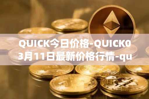 QUICK今日价格-QUICK03月11日最新价格行情-quickswap最新走势消息