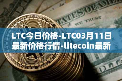 LTC今日价格-LTC03月11日最新价格行情-litecoin最新走势消息