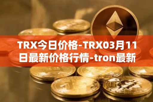 TRX今日价格-TRX03月11日最新价格行情-tron最新走势消息