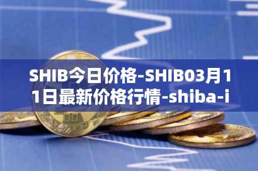 SHIB今日价格-SHIB03月11日最新价格行情-shiba-inu最新走势消息