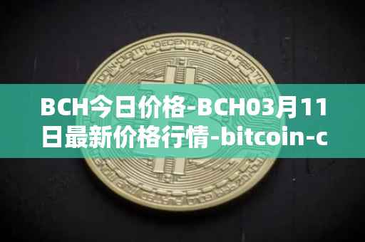 BCH今日价格-BCH03月11日最新价格行情-bitcoin-cash最新走势消息