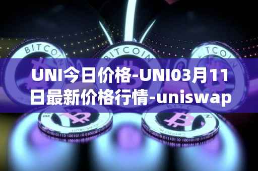 UNI今日价格-UNI03月11日最新价格行情-uniswap最新走势消息