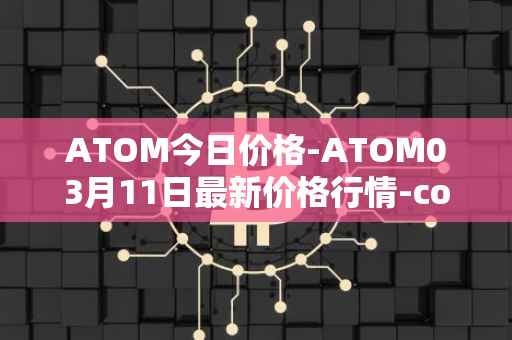 ATOM今日价格-ATOM03月11日最新价格行情-cosmos最新走势消息