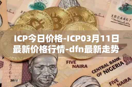 ICP今日价格-ICP03月11日最新价格行情-dfn最新走势消息
