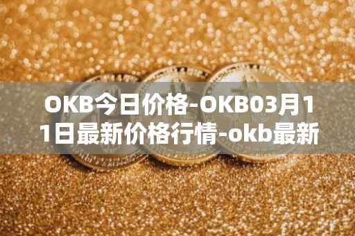 OKB今日价格-OKB03月11日最新价格行情-okb最新走势消息
