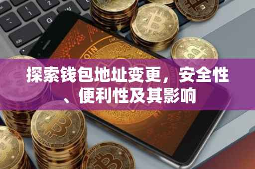 探索钱包地址变更，安全性、便利性及其影响