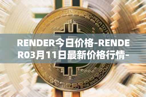 RENDER今日价格-RENDER03月11日最新价格行情-render-token最新走势消息