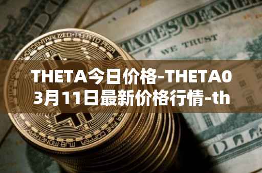 THETA今日价格-THETA03月11日最新价格行情-theta-token最新走势消息