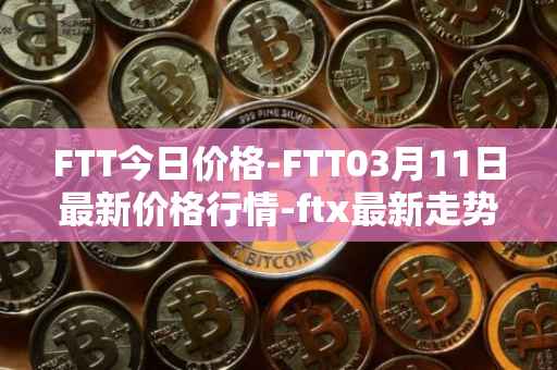 FTT今日价格-FTT03月11日最新价格行情-ftx最新走势消息