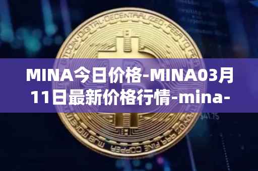 MINA今日价格-MINA03月11日最新价格行情-mina-protocoliou最新走势消息