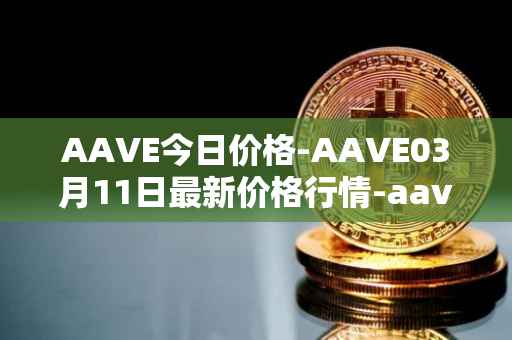 AAVE今日价格-AAVE03月11日最新价格行情-aavenew最新走势消息
