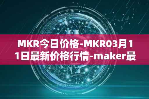 MKR今日价格-MKR03月11日最新价格行情-maker最新走势消息