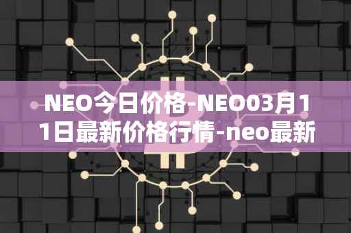 NEO今日价格-NEO03月11日最新价格行情-neo最新走势消息