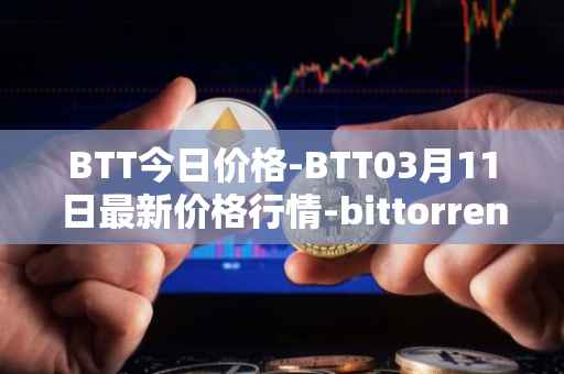 BTT今日价格-BTT03月11日最新价格行情-bittorrent-new最新走势消息