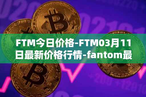 FTM今日价格-FTM03月11日最新价格行情-fantom最新走势消息