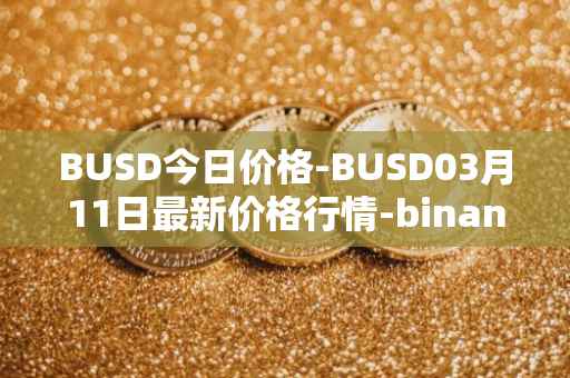 BUSD今日价格-BUSD03月11日最新价格行情-binance-usd最新走势消息