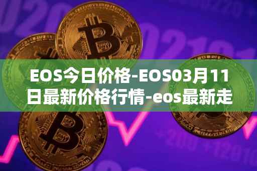 EOS今日价格-EOS03月11日最新价格行情-eos最新走势消息