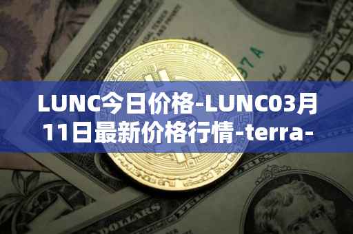 LUNC今日价格-LUNC03月11日最新价格行情-terra-luna最新走势消息