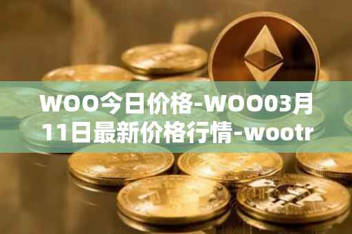 WOO今日价格-WOO03月11日最新价格行情-wootrade-network最新走势消息