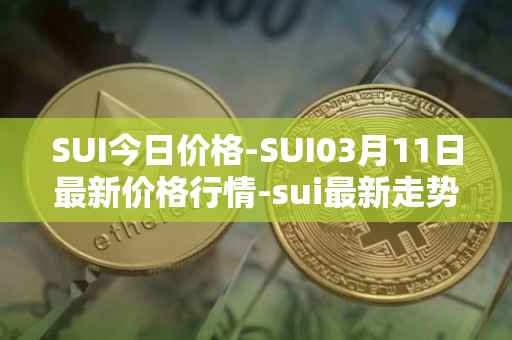 SUI今日价格-SUI03月11日最新价格行情-sui最新走势消息