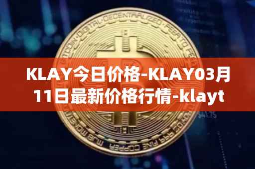 KLAY今日价格-KLAY03月11日最新价格行情-klaytn最新走势消息