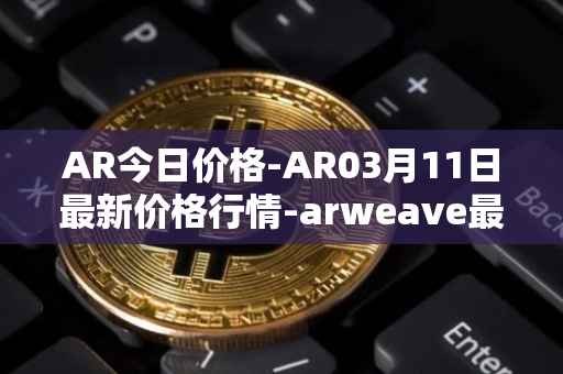 AR今日价格-AR03月11日最新价格行情-arweave最新走势消息