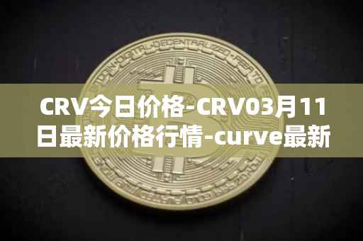 CRV今日价格-CRV03月11日最新价格行情-curve最新走势消息