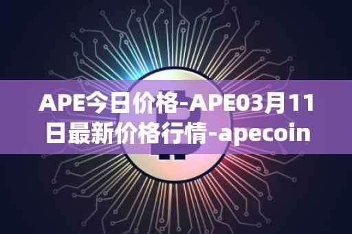APE今日价格-APE03月11日最新价格行情-apecoin-ape最新走势消息