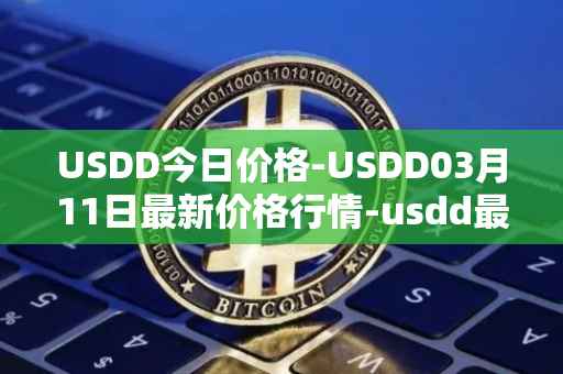 USDD今日价格-USDD03月11日最新价格行情-usdd最新走势消息