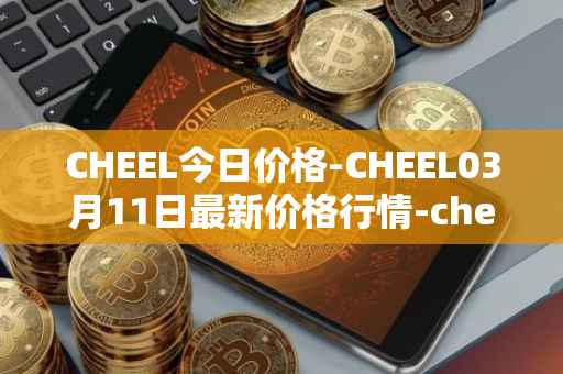 CHEEL今日价格-CHEEL03月11日最新价格行情-cheelee最新走势消息