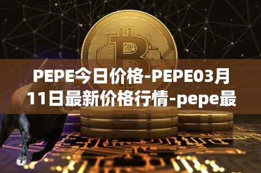 PEPE今日价格-PEPE03月11日最新价格行情-pepe最新走势消息