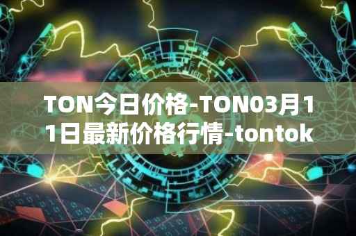 TON今日价格-TON03月11日最新价格行情-tontoken最新走势消息