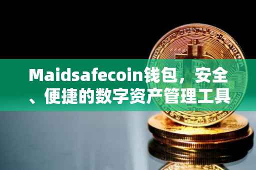Maidsafecoin钱包，安全、便捷的数字资产管理工具