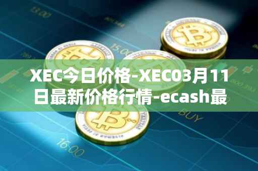 XEC今日价格-XEC03月11日最新价格行情-ecash最新走势消息