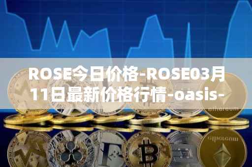 ROSE今日价格-ROSE03月11日最新价格行情-oasis-network最新走势消息