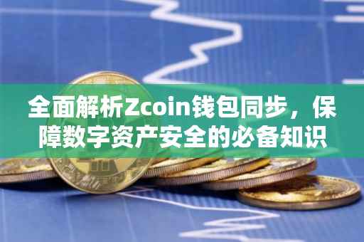 全面解析Zcoin钱包同步，保障数字资产安全的必备知识