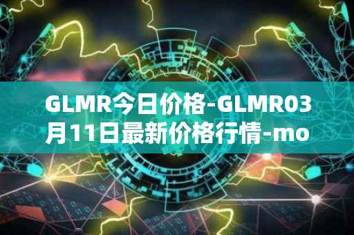 GLMR今日价格-GLMR03月11日最新价格行情-moonbeam最新走势消息