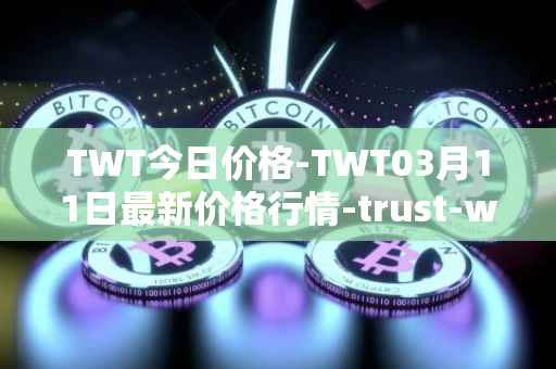 TWT今日价格-TWT03月11日最新价格行情-trust-wallet最新走势消息