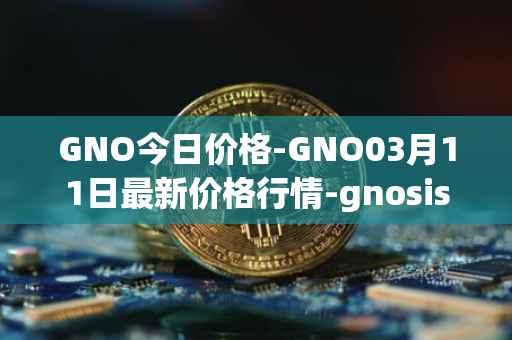 GNO今日价格-GNO03月11日最新价格行情-gnosis-gno最新走势消息