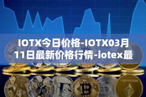 IOTX今日价格-IOTX03月11日最新价格行情-iotex最新走势消息